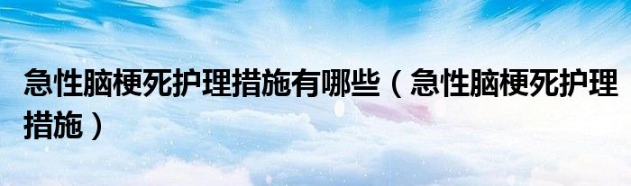 急性腦梗死護理措施有哪些（急性腦梗死護理措施）