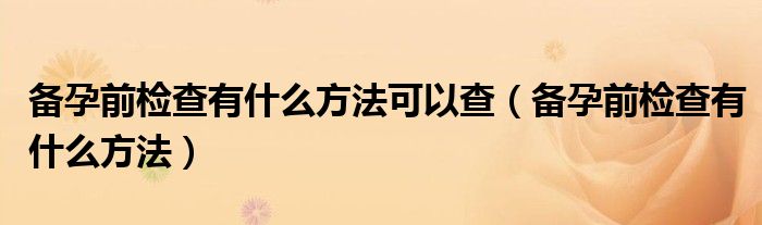 備孕前檢查有什么方法可以查（備孕前檢查有什么方法）