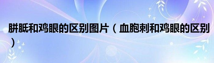 胼胝和雞眼的區(qū)別圖片（血胞刺和雞眼的區(qū)別）