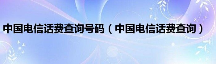 中國(guó)電信話費(fèi)查詢(xún)號(hào)碼（中國(guó)電信話費(fèi)查詢(xún)）