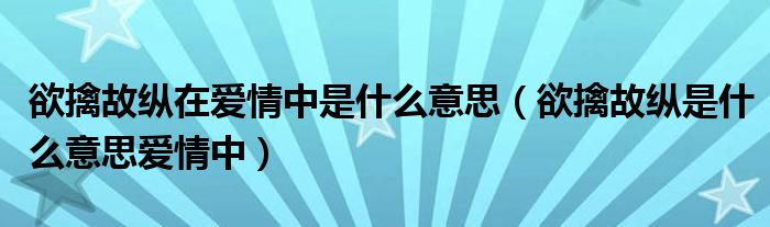 欲擒故縱在愛情中是什么意思（欲擒故縱是什么意思愛情中）