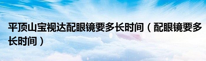 平頂山寶視達配眼鏡要多長時間（配眼鏡要多長時間）