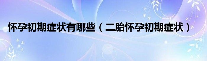 懷孕初期癥狀有哪些（二胎懷孕初期癥狀）