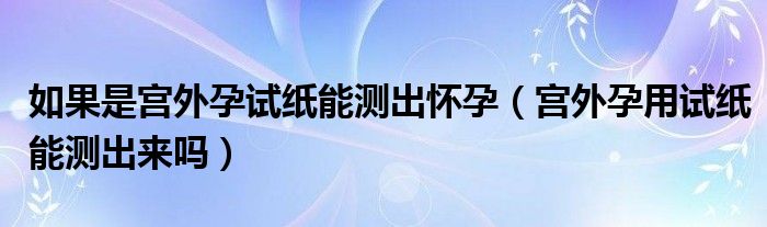 如果是宮外孕試紙能測出懷孕（宮外孕用試紙能測出來嗎）