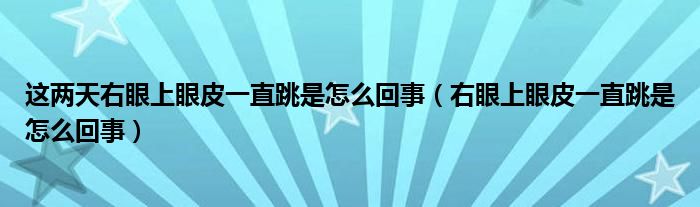 這兩天右眼上眼皮一直跳是怎么回事（右眼上眼皮一直跳是怎么回事）