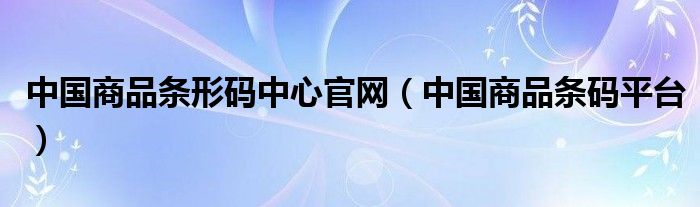 中國商品條形碼中心官網(wǎng)（中國商品條碼平臺）