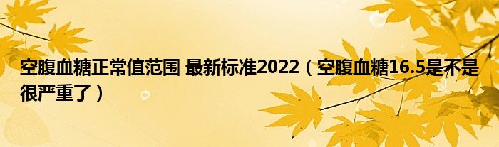 空腹血糖正常值范圍 最新標(biāo)準(zhǔn)2022（空腹血糖16.5是不是很?chē)?yán)重了）