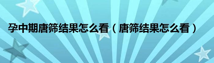 孕中期唐篩結果怎么看（唐篩結果怎么看）