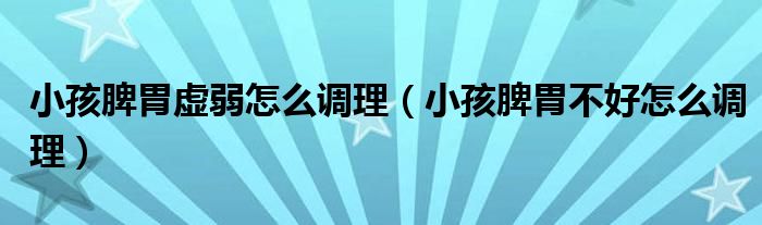 小孩脾胃虛弱怎么調(diào)理（小孩脾胃不好怎么調(diào)理）