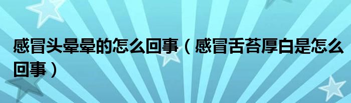 感冒頭暈暈的怎么回事（感冒舌苔厚白是怎么回事）