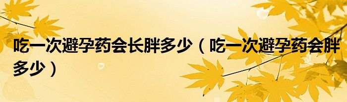 吃一次避孕藥會(huì)長(zhǎng)胖多少（吃一次避孕藥會(huì)胖多少）