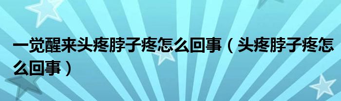 一覺醒來(lái)頭疼脖子疼怎么回事（頭疼脖子疼怎么回事）