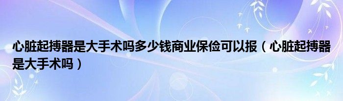 心臟起搏器是大手術(shù)嗎多少錢商業(yè)保儉可以報(bào)（心臟起搏器是大手術(shù)嗎）