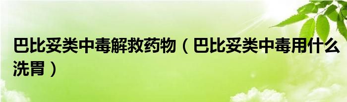 巴比妥類(lèi)中毒解救藥物（巴比妥類(lèi)中毒用什么洗胃）