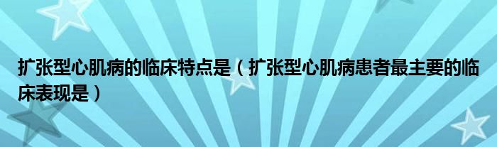 擴(kuò)張型心肌病的臨床特點(diǎn)是（擴(kuò)張型心肌病患者最主要的臨床表現(xiàn)是）