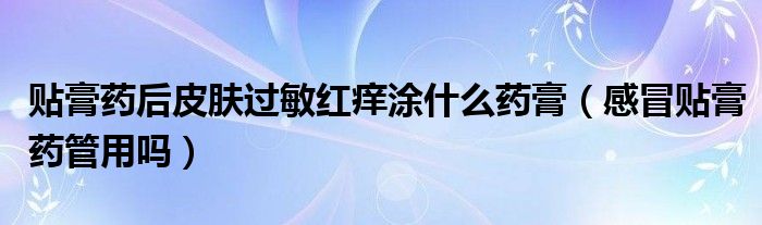 貼膏藥后皮膚過(guò)敏紅癢涂什么藥膏（感冒貼膏藥管用嗎）