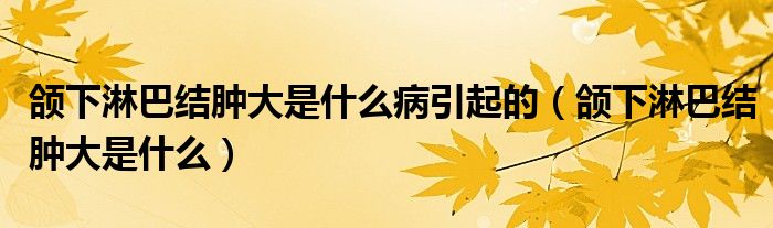 頜下淋巴結腫大是什么病引起的（頜下淋巴結腫大是什么）