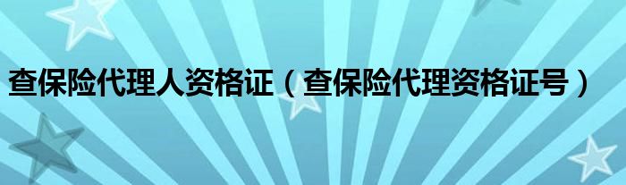 查保險代理人資格證（查保險代理資格證號）