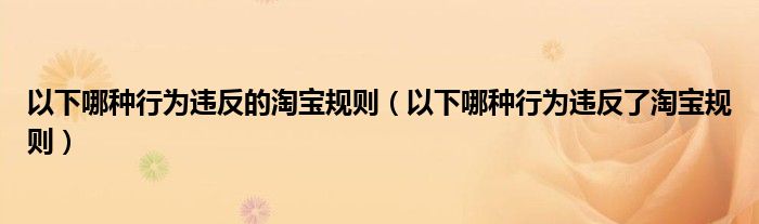 以下哪種行為違反的淘寶規(guī)則（以下哪種行為違反了淘寶規(guī)則）