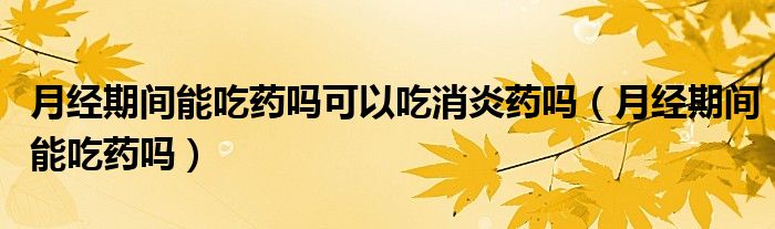 月經(jīng)期間能吃藥嗎可以吃消炎藥嗎（月經(jīng)期間能吃藥嗎）