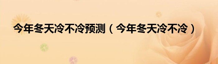 今年冬天冷不冷預(yù)測（今年冬天冷不冷）