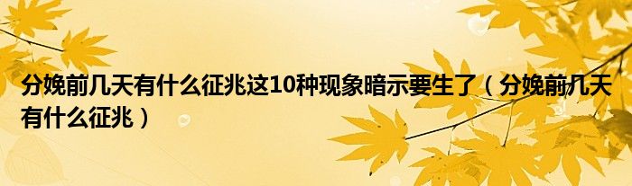 分娩前幾天有什么征兆這10種現(xiàn)象暗示要生了（分娩前幾天有什么征兆）