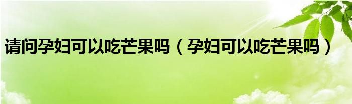 請(qǐng)問(wèn)孕婦可以吃芒果嗎（孕婦可以吃芒果嗎）