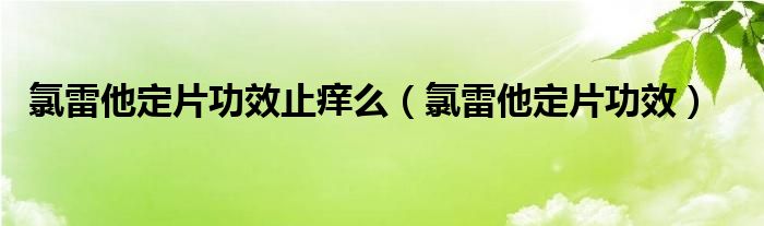 氯雷他定片功效止癢么（氯雷他定片功效）