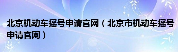 北京機(jī)動(dòng)車搖號(hào)申請(qǐng)官網(wǎng)（北京市機(jī)動(dòng)車搖號(hào)申請(qǐng)官網(wǎng)）