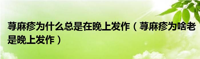 蕁麻疹為什么總是在晚上發(fā)作（蕁麻疹為啥老是晚上發(fā)作）