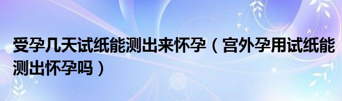 受孕幾天試紙能測(cè)出來(lái)懷孕（宮外孕用試紙能測(cè)出懷孕嗎）