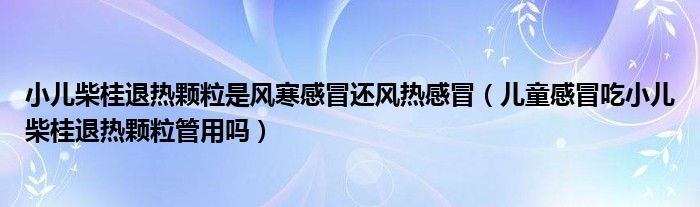 小兒柴桂退熱顆粒是風(fēng)寒感冒還風(fēng)熱感冒（兒童感冒吃小兒柴桂退熱顆粒管用嗎）