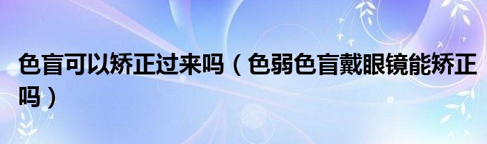 色盲可以矯正過來(lái)嗎（色弱色盲戴眼鏡能矯正嗎）