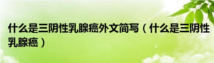 什么是三陰性乳腺癌外文簡寫（什么是三陰性乳腺癌）