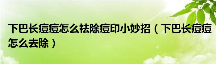 下巴長痘痘怎么祛除痘印小妙招（下巴長痘痘怎么去除）