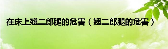 在床上翹二郎腿的危害（翹二郎腿的危害）