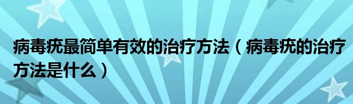 病毒疣最簡單有效的治療方法（病毒疣的治療方法是什么）