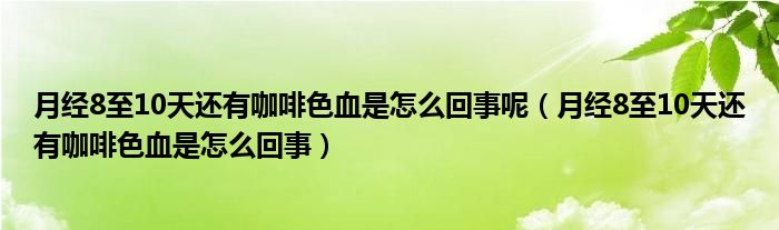 月經(jīng)8至10天還有咖啡色血是怎么回事呢（月經(jīng)8至10天還有咖啡色血是怎么回事）