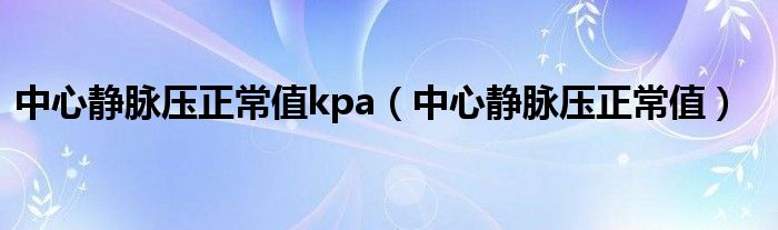 中心靜脈壓正常值kpa（中心靜脈壓正常值）