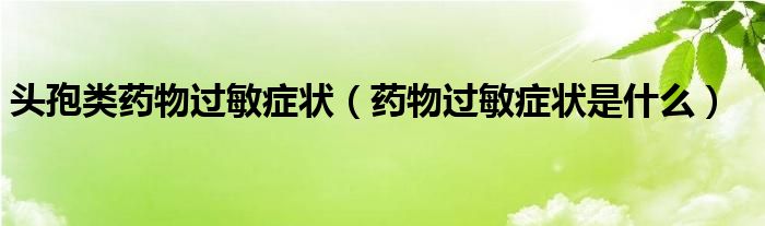 頭孢類藥物過敏癥狀（藥物過敏癥狀是什么）