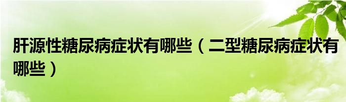 肝源性糖尿病癥狀有哪些（二型糖尿病癥狀有哪些）