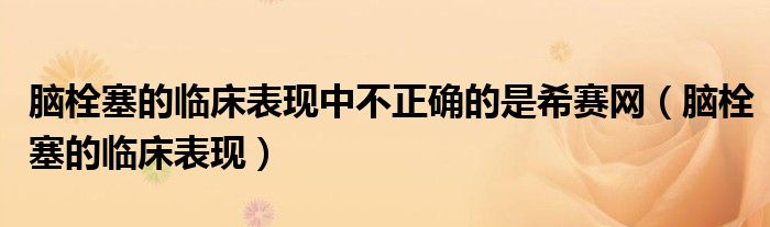 腦栓塞的臨床表現(xiàn)中不正確的是希賽網(wǎng)（腦栓塞的臨床表現(xiàn)）