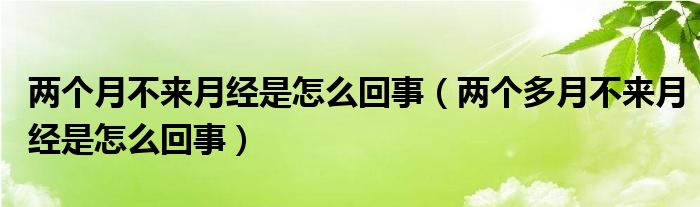 兩個月不來月經是怎么回事（兩個多月不來月經是怎么回事）