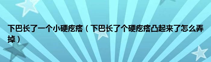 下巴長(zhǎng)了一個(gè)小硬疙瘩（下巴長(zhǎng)了個(gè)硬疙瘩凸起來了怎么弄掉）