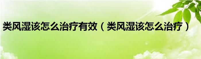 類風(fēng)濕該怎么治療有效（類風(fēng)濕該怎么治療）