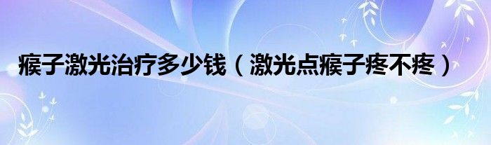 瘊子激光治療多少錢（激光點瘊子疼不疼）