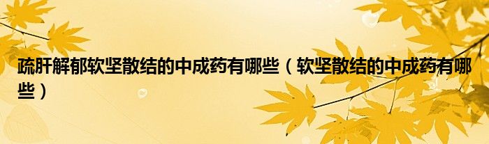 疏肝解郁軟堅散結(jié)的中成藥有哪些（軟堅散結(jié)的中成藥有哪些）