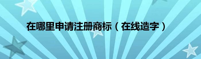 在哪里申請注冊商標（在線造字）