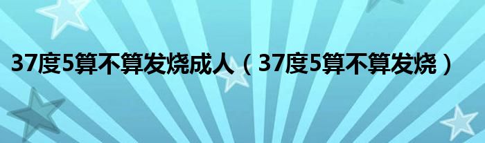 37度5算不算發(fā)燒成人（37度5算不算發(fā)燒）