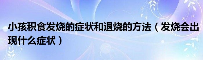 小孩積食發(fā)燒的癥狀和退燒的方法（發(fā)燒會出現(xiàn)什么癥狀）